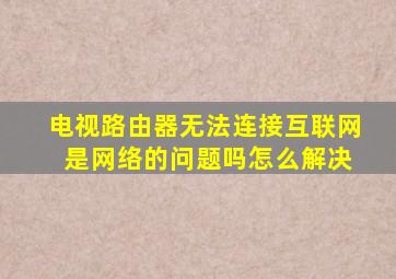 电视路由器无法连接互联网 是网络的问题吗怎么解决